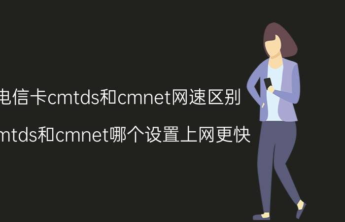 电信卡cmtds和cmnet网速区别 cmtds和cmnet哪个设置上网更快？